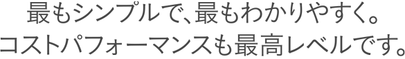 最もシンプルで、最もわかりやすく。コストパフォーマンスも最高レベルです。