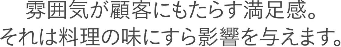 雰囲気が顧客にもたらす満足感。それは料理の味にすら影響を与えます。