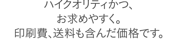 ハイクオリティかつ、お求めやすく。印刷費、送料も含んだ価格です。